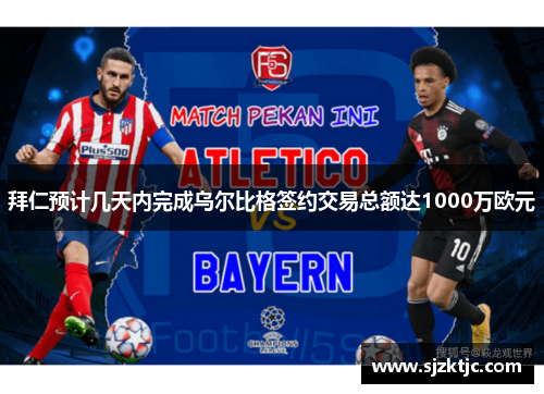 拜仁预计几天内完成乌尔比格签约交易总额达1000万欧元