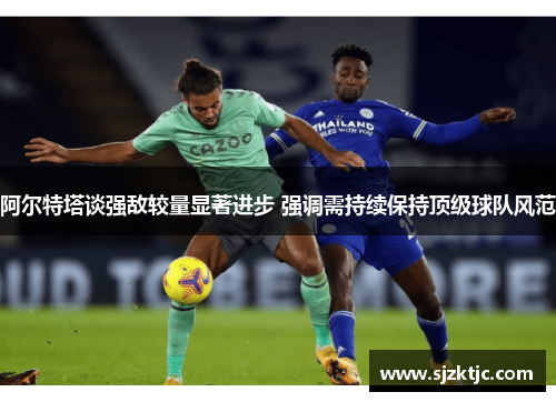 阿尔特塔谈强敌较量显著进步 强调需持续保持顶级球队风范