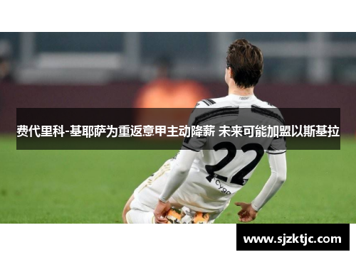 费代里科-基耶萨为重返意甲主动降薪 未来可能加盟以斯基拉