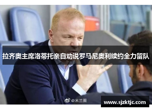 拉齐奥主席洛蒂托亲自劝说罗马尼奥利续约全力留队