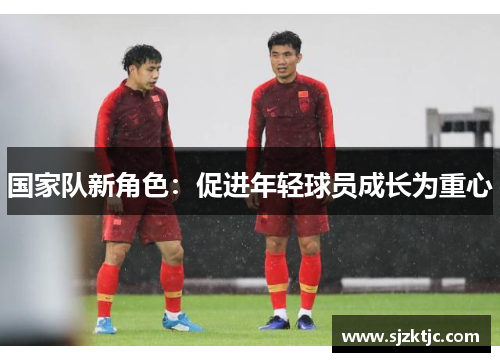 国家队新角色：促进年轻球员成长为重心